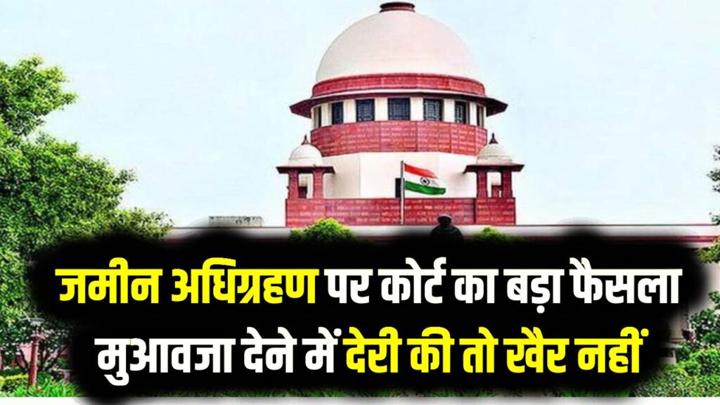 जमीन अधिग्रहण पर कोर्ट का बड़ा फैसला: मुआवजा देने में देरी की तो खैर नहीं, पढ़ें सख्त टिप्पणी