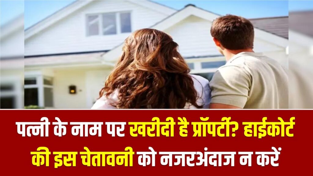 पत्नी के नाम पर खरीदी है प्रॉपर्टी? हाईकोर्ट की इस चेतावनी को नजरअंदाज न करें, वरना फंस सकता है पूरा पैसा