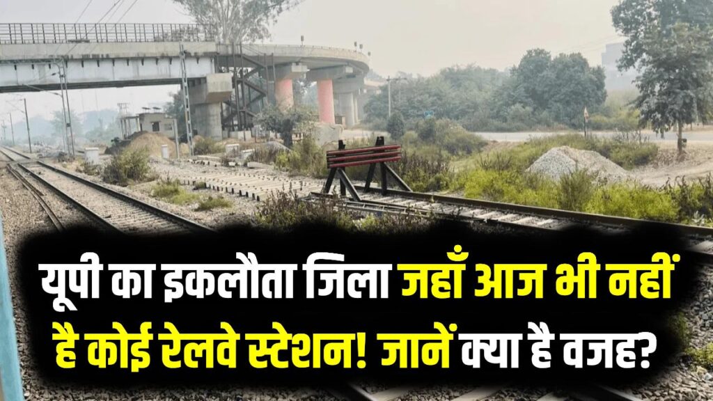 यूपी का वो इकलौता जिला जहाँ आज भी नहीं है कोई रेलवे स्टेशन! गूगल मैप्स भी हो जाता है फेल, जानें क्या है वजह?