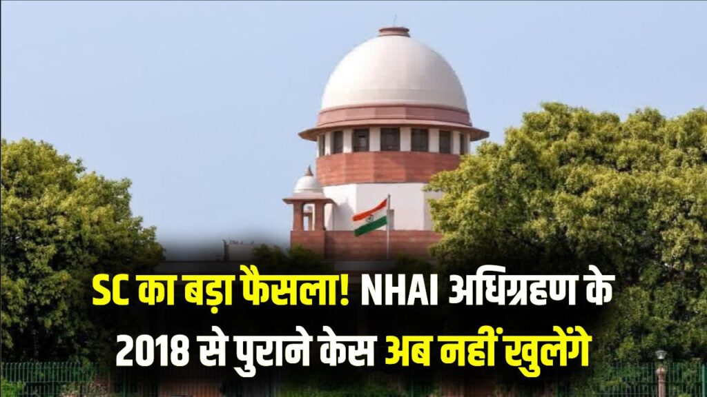NHAI जमीन अधिग्रहण पर सुप्रीम कोर्ट का बड़ा फैसला! 2018 से पहले के केस अब दोबारा नहीं खुलेंगे; जानें क्या होगा जमीन मालिकों पर असर