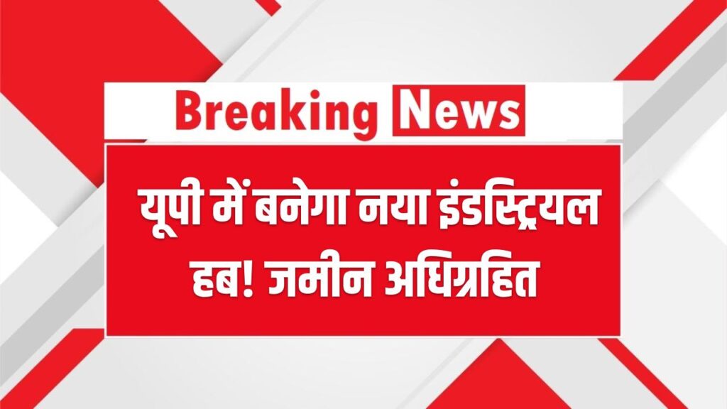 UP Industrial Corridor: यूपी में बनेगा नया इंडस्ट्रियल हब! 292 हेक्टेयर जमीन अधिग्रहित; जानें किन 3 गांवों की चमकेगी किस्मत।