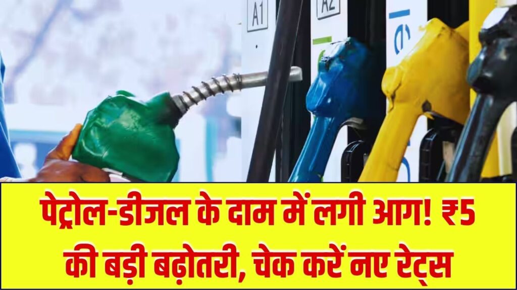पेट्रोल-डीजल की कीमतों में लगी आग! 5 रुपये बढ़ा पेट्रोल का दाम, जानें आज आपके शहर में क्या है नया रेट?