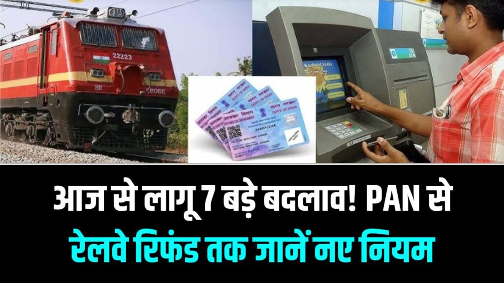 आज से बदल गए 7 बड़े नियम! PAN कार्ड से लेकर रेलवे टिकट रिफंड तक, क्या क्या बदला देखें पूरी लिस्ट