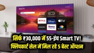 सिर्फ ₹30,000 में घर लाएं 55 इंच का बड़ा Smart TV! फ्लिपकार्ट सेल में मिल रहे ये 5 बेस्ट ऑप्शन