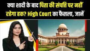 क्या शादी के बाद पिता की संपत्ति पर नहीं रहेगा हक? High Court के इस फैसले ने सबको चौंकाया