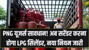 PNG कनेक्शन ले लिया तो सावधान! अब घर में नहीं रख सकेंगे LPG सिलेंडर, सरकार ने जारी किया सरेंडर करने का नया आदेश