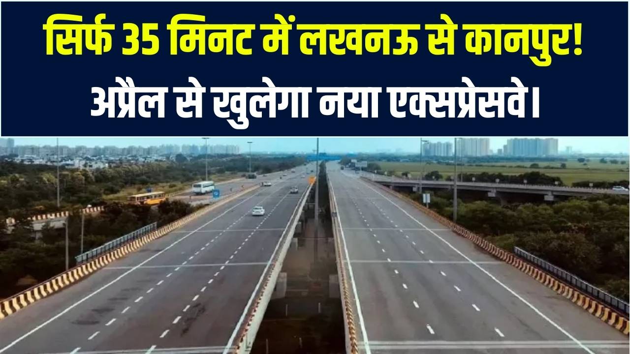 लखनऊ-कानपुर का सफर अब सिर्फ 35 मिनट में! अप्रैल से शुरू होगा नया एक्सप्रेसवे; ट्रैफिक जाम से मिलेगी हमेशा के लिए मुक्ति