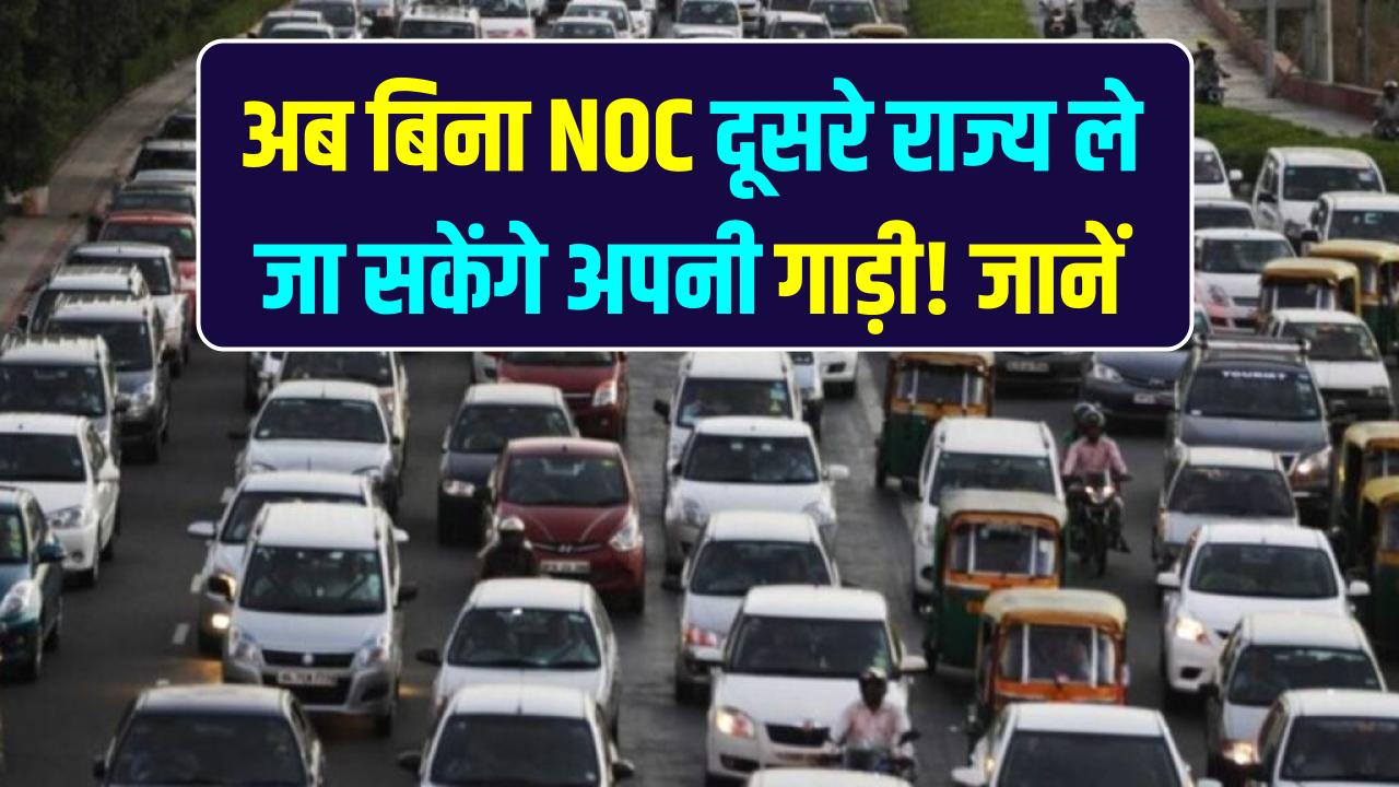 अब बिना NOC दूसरे राज्य ले जा सकेंगे अपनी गाड़ी! सरकार खत्म कर रही है पुरानी झंझट; जानें वाहन ट्रांसफर का नया डिजिटल नियम