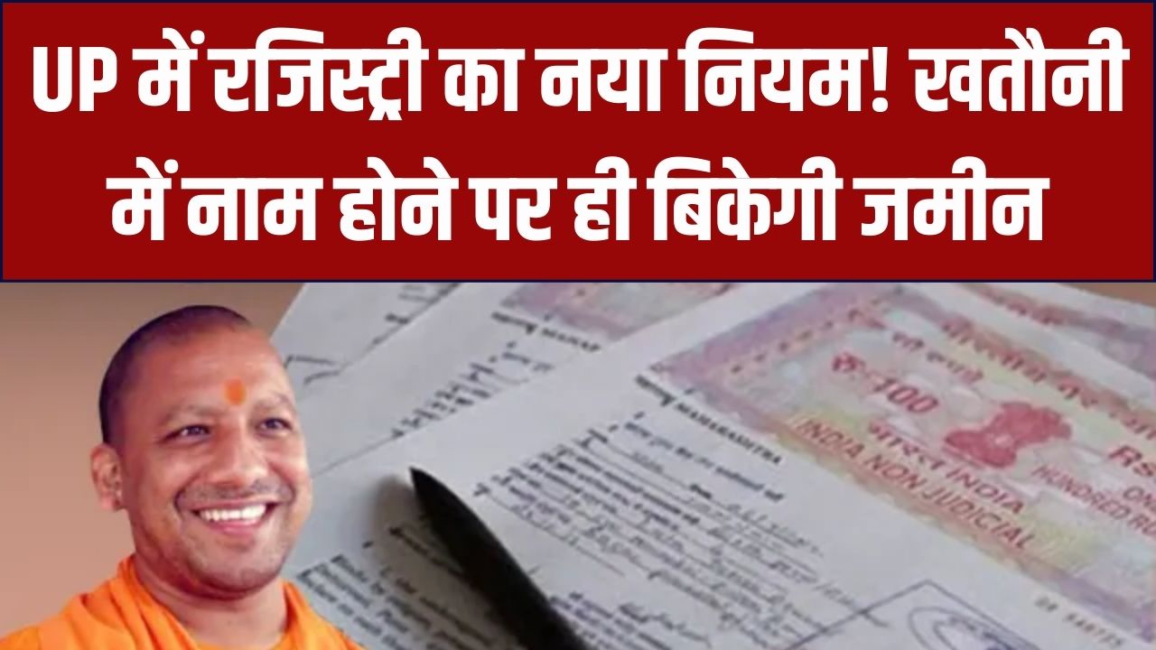UP में प्रॉपर्टी रजिस्ट्री का नया नियम! खतौनी में नाम नहीं तो नहीं बिकेगी जमीन; योगी सरकार के फैसले से भू-माफियाओं पर कसेगा शिकंजा