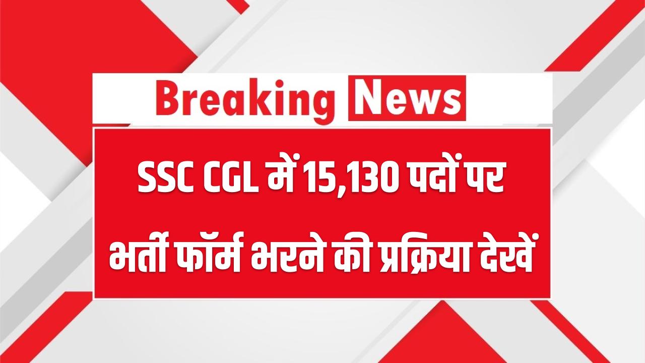 SSC CGL में 15,130 पदों पर भर्ती; फॉर्म भरने की पूरी प्रक्रिया देख लें तुरंत