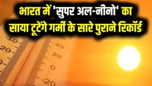 आ रही है जानलेवा गर्मी! भारत में 'सुपर अल-नीनो' का साया, टूटेंगे गर्मी के सारे पुराने रिकॉर्ड; मौसम विभाग की डराने वाली चेतावनी